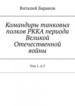 Командиры танковых полков РККА периода Великой Отечественной войны. Том 1. А-Г