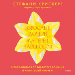 Взрослые дочери матерей-нарциссов. Освободиться от ядовитого влияния и жить своей жизнью