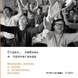 Страх, любовь и пропаганда: Механизмы влияния в сектах и тоталитарных системах