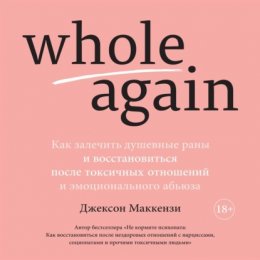 Whole again. Как залечить душевные раны и восстановиться после токсичных отношений и эмоционального абьюза