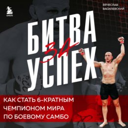 Битва за успех. Как стать 6-кратным чемпионом мира по боевому самбо