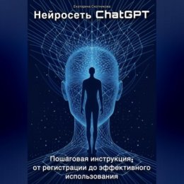 Нейросеть ChatGPT. Пошаговая инструкция: от регистрации до эффективного использования