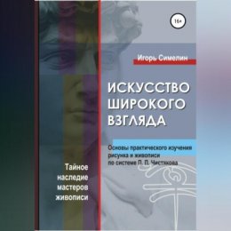 Искусство широкого взгляда. Основы практического изучения рисунка и живописи по системе П. П. Чистякова