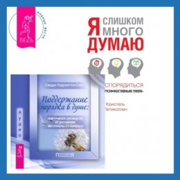 Поддержание порядка в душе: практическое руководство по достижению эмоционального комфорта + Я слишком много думаю. Как распорядиться своим сверхэффективным умом