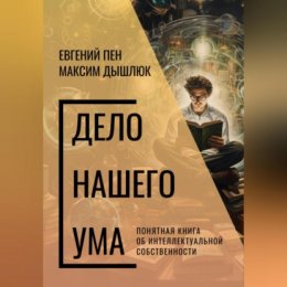 Дело нашего ума. Понятная книга об интеллектуальной собственности