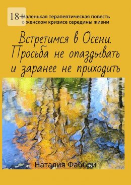 Встретимся в Осени. Просьба не опаздывать и заранее не приходить. Маленькая терапевтическая повесть о женском кризисе середины жизни