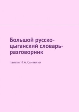 Большой русско-цыганский словарь-разговорник. Памяти Н. А. Сличенко