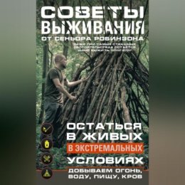 Советы выживания от сеньора Робинзона. Остаться в живых в экстремальных условиях. Добываем огонь, воду, пищу, кров…