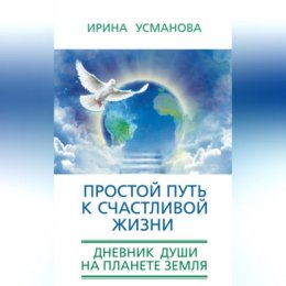 Простой путь к счастливой жизни. Дневник Души на планете Земля