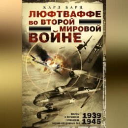 Люфтваффе во Второй мировой войне. Победы и поражения германских военно-воздушных сил. 1939–1945 гг.