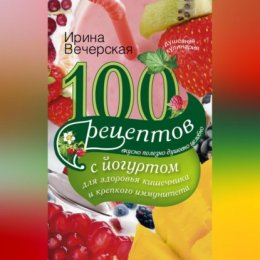 100 рецептов с йогуртом для здоровья кишечника и крепкого иммунитета. Вкусно, полезно, душевно, целебно