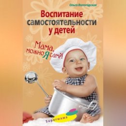 Воспитание самостоятельности у детей. Мама, можно я сам?!