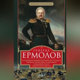 Генерал Ермолов. Сражения и победы легендарного солдата империи, героя Эйлау и Бородина и безжалостного покорителя Кавказа