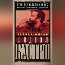 Тайная жизнь Фиделя Кастро. Шокирующие откровения личного телохранителя кубинского лидера