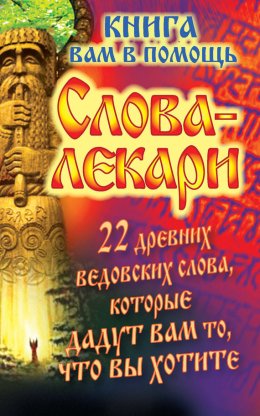 Слова-лекари. 22 древних ведовских слова, которые дадут вам то, что вы хотите. Книга вам в помощь