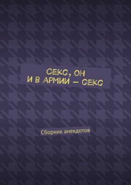 Секс, он и в армии – секс. Сборник анекдотов