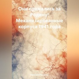 Они сражались за Родину! Механизированные корпуса 1941 года