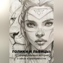 Голики и львицы: 30 непридуманных историй о сексе и зависимостях