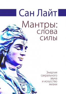 Мантры: слова силы. Энергия сакрального звука и искусство жизни