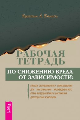 Рабочая тетрадь по снижению вреда от зависимости: навыки мотивационного собеседования для выстраивания индивидуального плана выздоровления и достижения долгосрочных изменений