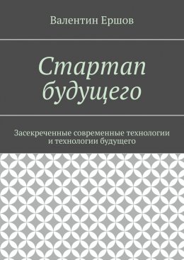 Стартап будущего. Засекреченные современные технологии и технологии будущего