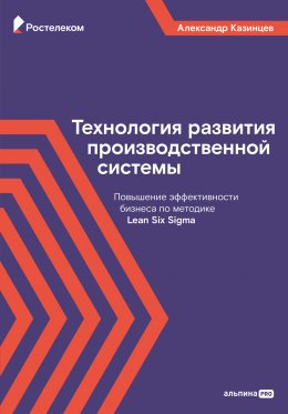 Технология развития производственной системы. Повышение эффективности бизнеса по методике Lean Six Sigma