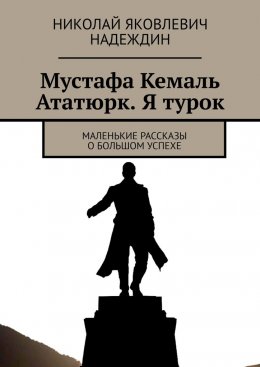 Мустафа Кемаль Ататюрк. Я турок. Маленькие рассказы о большом успехе