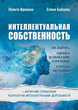 Интеллектуальная собственность. Как защитить, сохранить за собой в браке и при разводе и передать наследникам