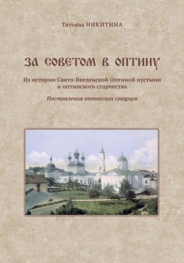 За советом в Оптину. Из истории Свято-Введенской Оптиной пустыни и оптинского старчества. Наставления оптинских старцев