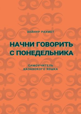 Начни говорить с понедельника. Самоучитель казахского языка