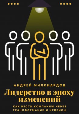 Лидерство в эпоху изменений. Как вести компанию через трансформации и кризисы