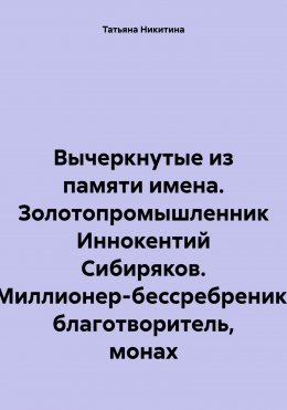 Вычеркнутые из памяти имена. Золотопромышленник Иннокентий Сибиряков. Миллионер-бессребреник, благотворитель, монах