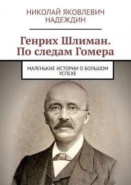 Генрих Шлиман. По следам Гомера. Маленькие истории о большом успехе