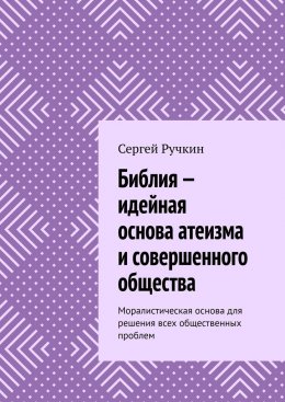 Библия – идейная основа атеизма и совершенного общества. Моралистическая основа для решения всех общественных проблем