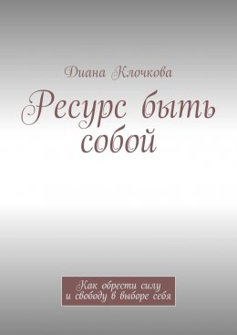 Ресурс быть собой. Как обрести силу и свободу в выборе себя