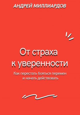 От страха к уверенности. Как перестать бояться перемен и начать действовать