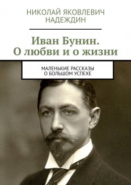 Иван Бунин. О любви и о жизни. Маленькие рассказы о большом успехе