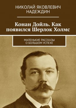Конан Дойль. Как появился Шерлок Холмс. Маленькие рассказы о большом успехе