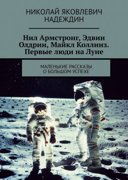 Нил Армстронг, Эдвин Олдрин, Майкл Коллинз. Первые люди на Луне. Маленькие рассказы о большом успехе