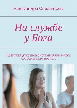 На службе у Бога. Практика духовной системы. Карма-йога современным врачом