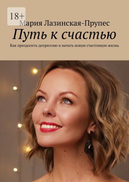 Путь к счастью. Как преодолеть депрессию и начать новую счастливую жизнь