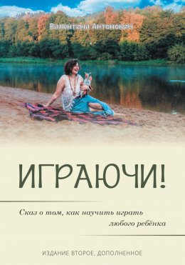 Играючи! Сказ о том, как научить играть любого ребёнка. Издание второе, дополненное