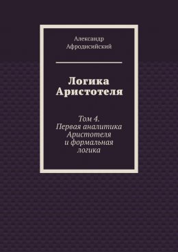 Логика Аристотеля. Том 4. Первая аналитика Аристотеля и формальная логика