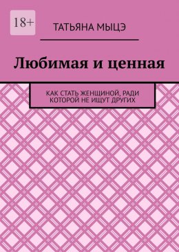 Любимая и ценная. Как стать женщиной, ради которой не ищут других