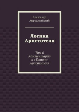 Логика Аристотеля. Том 6. Комментарии к «Топике» Аристотеля