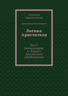 Логика Аристотеля. Том 7. Комментарии к «Топике» Аристотеля (продолжение)
