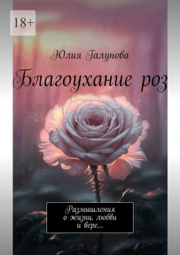 Благоухание роз. Размышления о жизни, любви и вере…