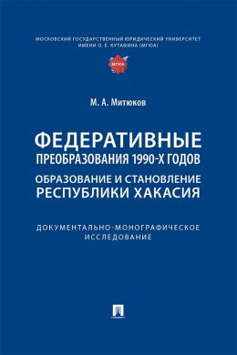 Федеративные преобразования 1990-х годов. Образование и становление Республики Хакасия. Документально-монографическое исследование