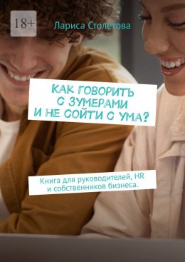 Как говорить с зумерами и не сойти с ума? Книга для руководителей, HR и собственников бизнеса.