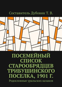 Посемейный список старообрядцев Трибушинского поселка, 1901 г. Родословные уральских казаков